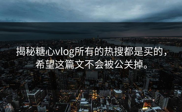 揭秘糖心vlog所有的热搜都是买的，希望这篇文不会被公关掉。