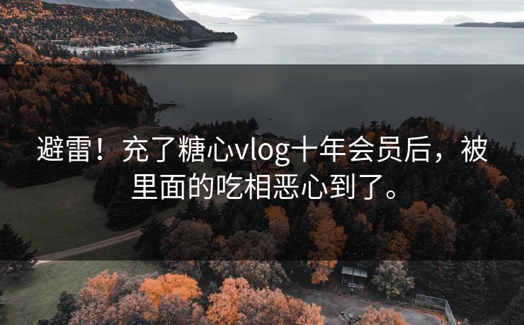 避雷！充了糖心vlog十年会员后，被里面的吃相恶心到了。