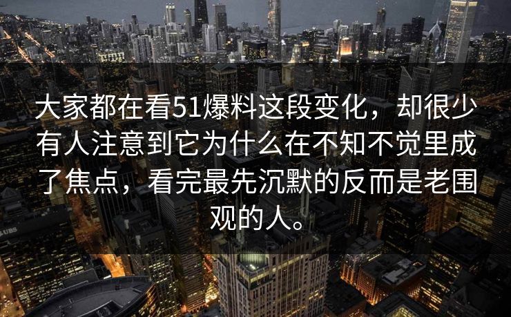 大家都在看51爆料这段变化，却很少有人注意到它为什么在不知不觉里成了焦点，看完最先沉默的反而是老围观的人。