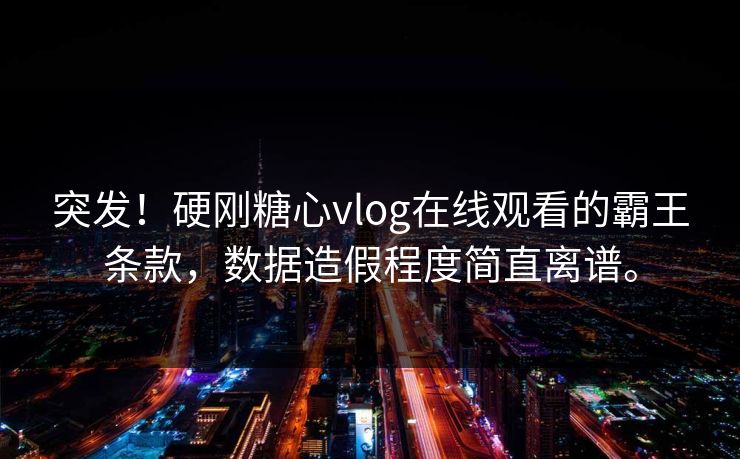 突发！硬刚糖心vlog在线观看的霸王条款，数据造假程度简直离谱。