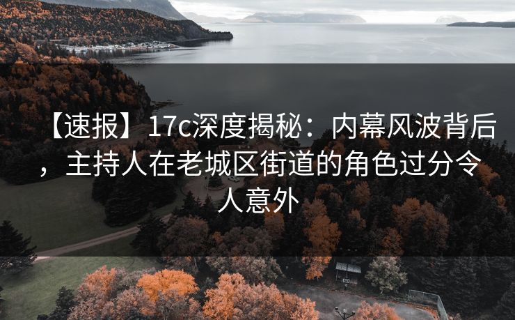 【速报】17c深度揭秘：内幕风波背后，主持人在老城区街道的角色过分令人意外