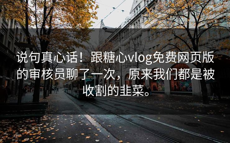 说句真心话！跟<strong>糖心vlog</strong>免费网页版的审核员聊了一次，原来我们都是被收割的韭菜。