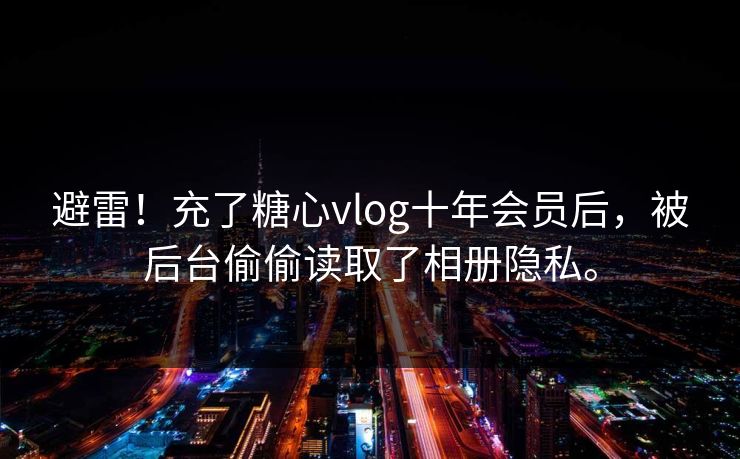 避雷！充了<strong>糖心vlog</strong>十年会员后，被后台偷偷读取了相册隐私。
