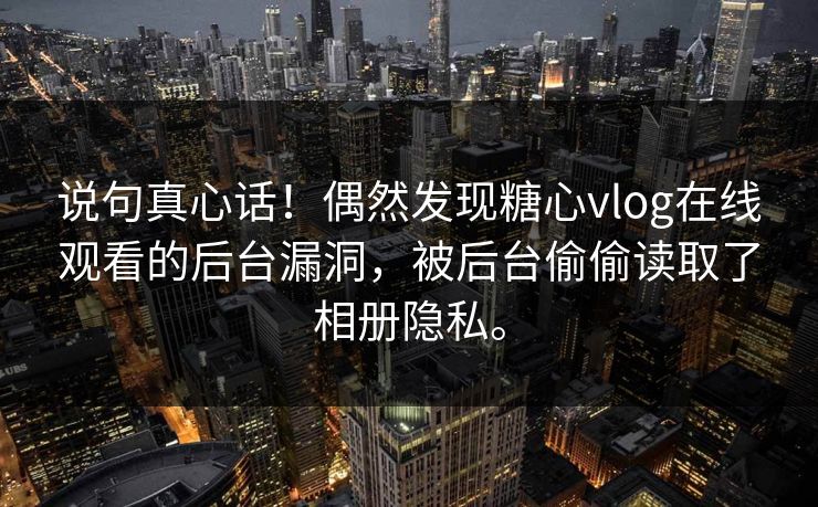 说句真心话！偶然发现糖心vlog在线观看的后台漏洞，被后台偷偷读取了相册隐私。