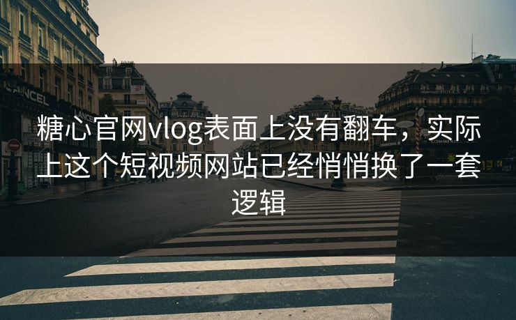 糖心官网vlog表面上没有翻车，实际上这个短视频网站已经悄悄换了一套逻辑
