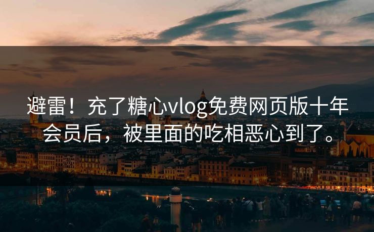 避雷！充了糖心vlog免费网页版十年会员后，被里面的吃相恶心到了。