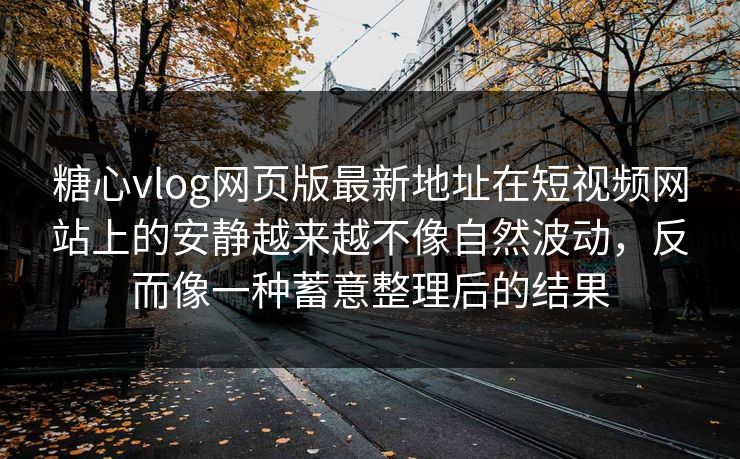 糖心vlog网页版最新地址在短视频网站上的安静越来越不像自然波动，反而像一种蓄意整理后的结果
