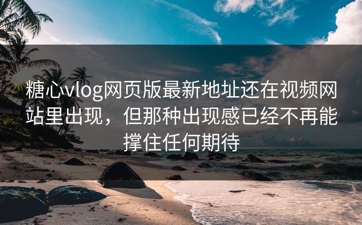 糖心vlog网页版最新地址还在视频网站里出现，但那种出现感已经不再能撑住任何期待