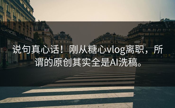 说句真心话！刚从糖心vlog离职，所谓的原创其实全是AI洗稿。