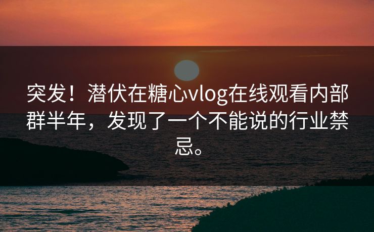 突发！潜伏在糖心vlog在线观看内部群半年，发现了一个不能说的行业禁忌。