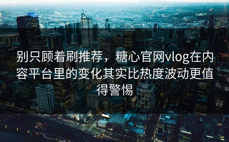 别只顾着刷推荐，糖心官网vlog在内容平台里的变化其实比热度波动更值得警惕