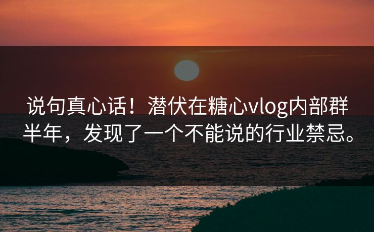 说句真心话！潜伏在糖心vlog内部群半年，发现了一个不能说的行业禁忌。
