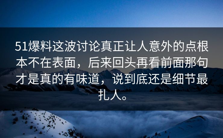 51爆料这波讨论真正让人意外的点根本不在表面，后来回头再看前面那句才是真的有味道，说到底还是细节最扎人。