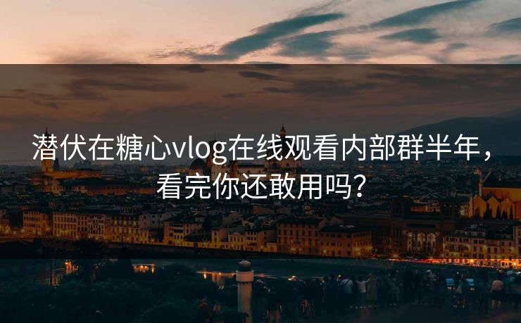 潜伏在糖心vlog在线观看内部群半年，看完你还敢用吗？