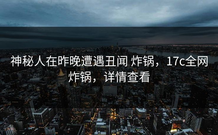 神秘人在昨晚遭遇丑闻 炸锅，17c全网炸锅，详情查看