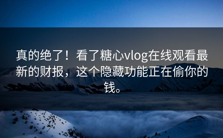 真的绝了！看了糖心vlog在线观看最新的财报，这个隐藏功能正在偷你的钱。