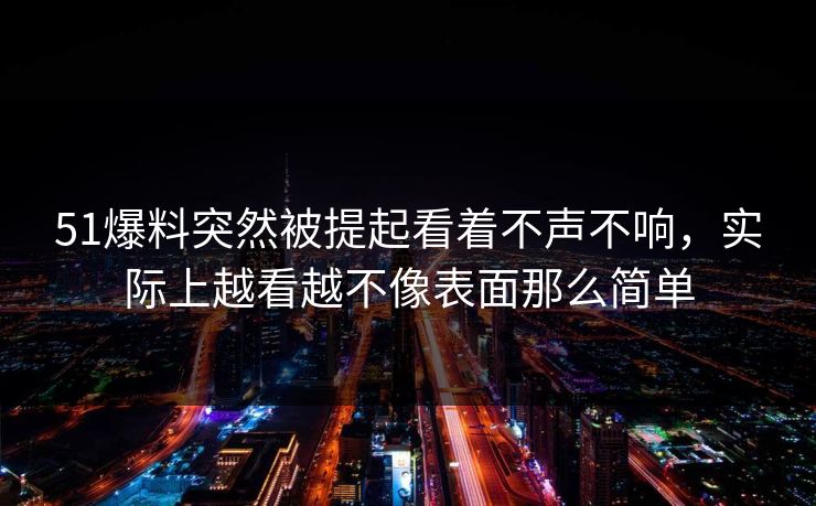 51爆料突然被提起看着不声不响，实际上越看越不像表面那么简单