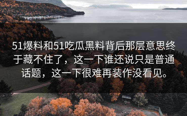 51爆料和51吃瓜黑料背后那层意思终于藏不住了，这一下谁还说只是普通话题，这一下很难再装作没看见。