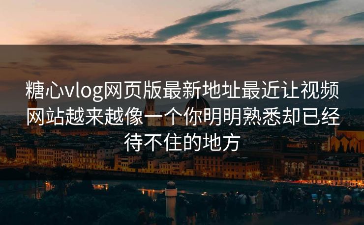 糖心vlog网页版最新地址最近让视频网站越来越像一个你明明熟悉却已经待不住的地方