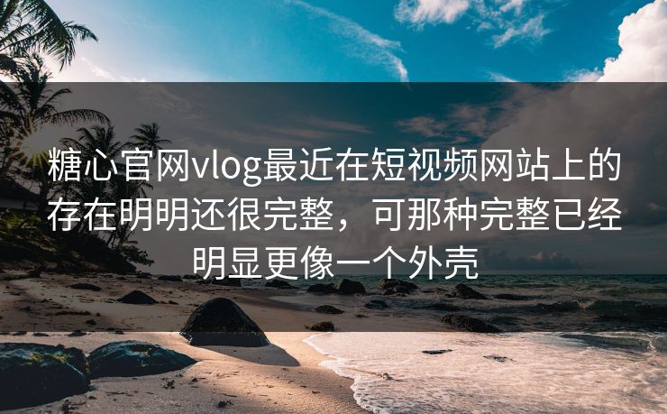糖心官网vlog最近在短视频网站上的存在明明还很完整，可那种完整已经明显更像一个外壳