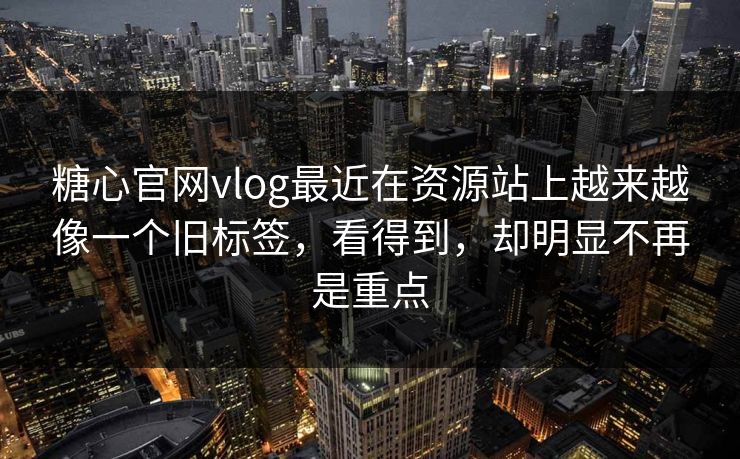 糖心官网vlog最近在资源站上越来越像一个旧标签，看得到，却明显不再是重点